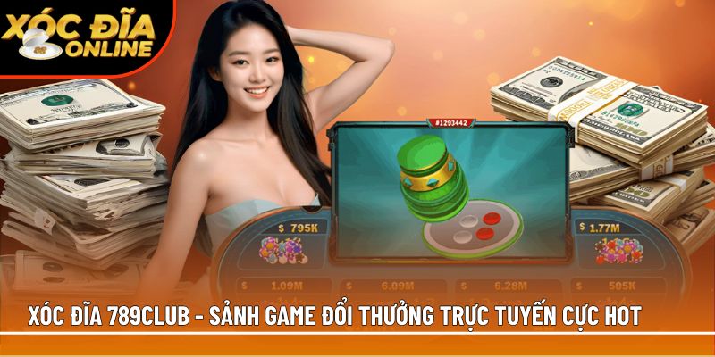 Xóc đĩa 789Club - Sảnh game đổi thưởng trực tuyến cực hot